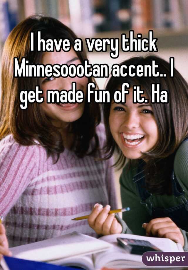 I have a very thick Minnesoootan accent.. I get made fun of it. Ha
