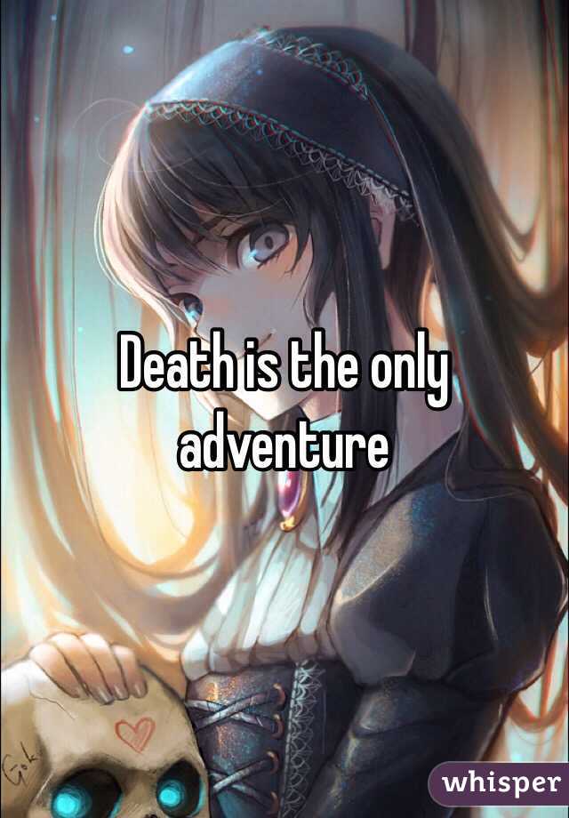 Death is the only adventure 