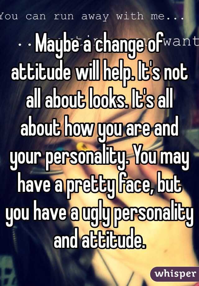Maybe a change of attitude will help. It's not all about looks. It's all about how you are and your personality. You may have a pretty face, but you have a ugly personality and attitude.