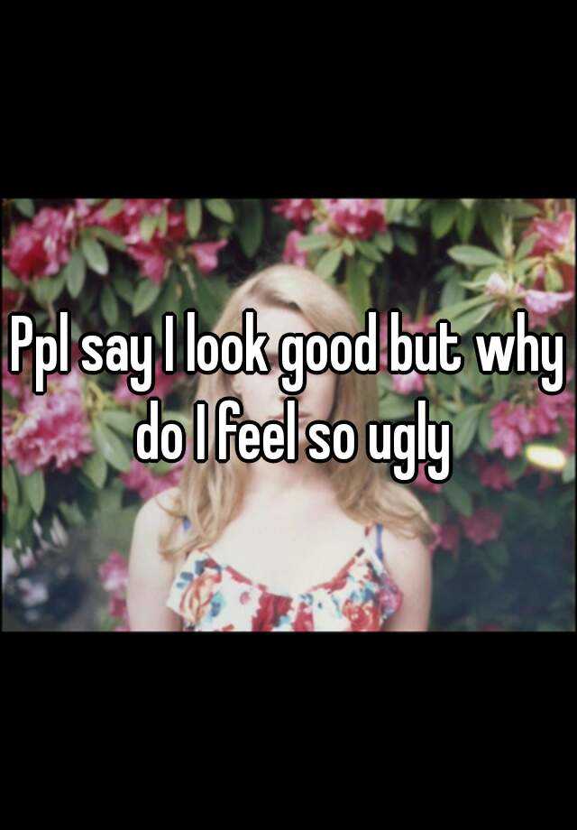 ppl-say-i-look-good-but-why-do-i-feel-so-ugly