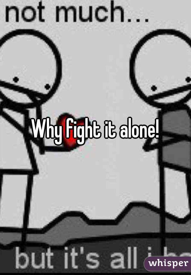 Why fight it alone!