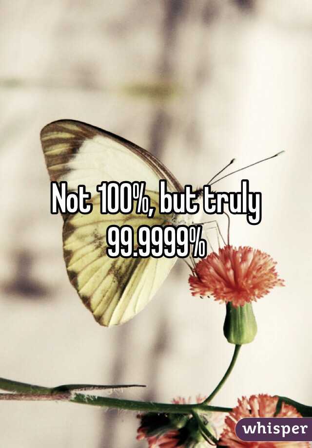 Not 100%, but truly 99.9999% 