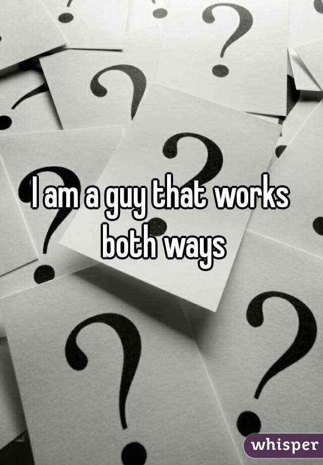 I am a guy that works both ways