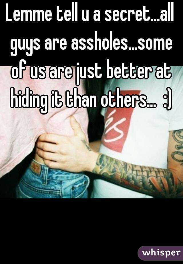 Lemme tell u a secret...all guys are assholes...some of us are just better at hiding it than others...  :)