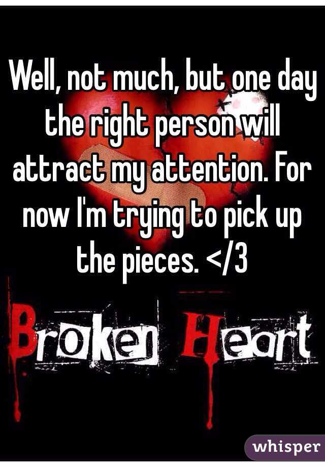 Well, not much, but one day the right person will attract my attention. For now I'm trying to pick up the pieces. </3