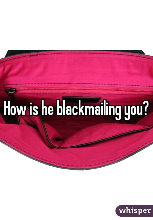 How is he blackmailing you?