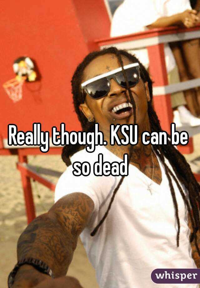 Really though. KSU can be so dead