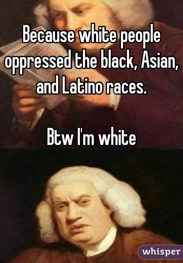 Because white people oppressed the black, Asian, and Latino races.

Btw I'm white