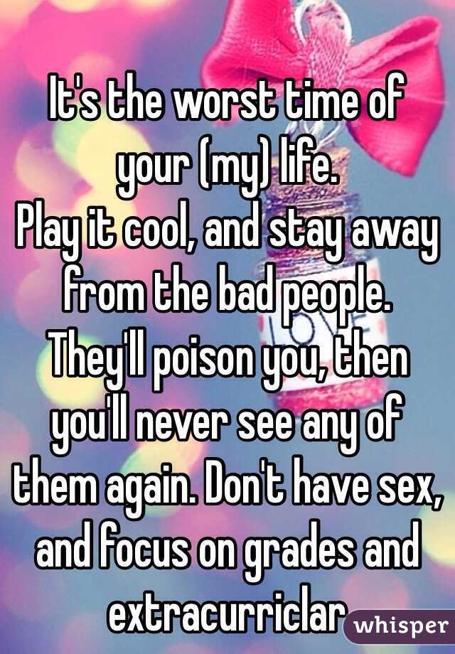 
It's the worst time of your (my) life. 
Play it cool, and stay away from the bad people. They'll poison you, then you'll never see any of them again. Don't have sex, and focus on grades and extracurriclar 