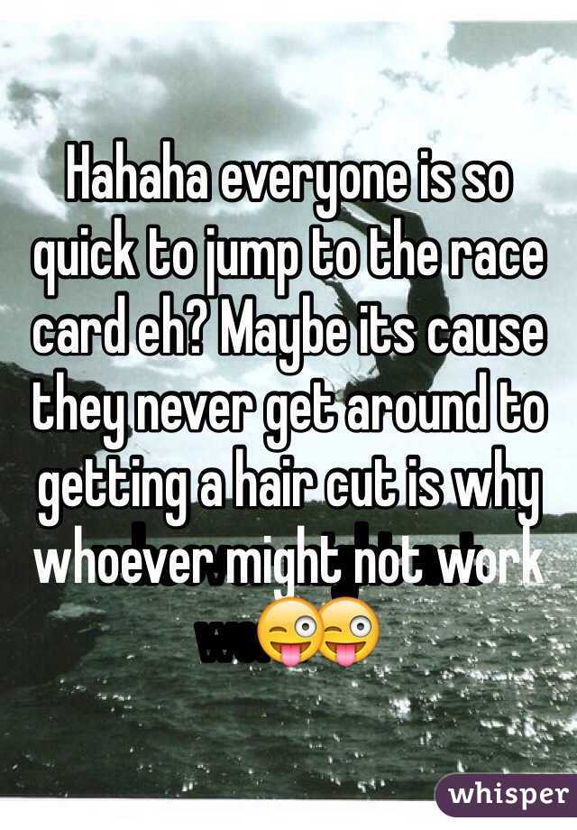Hahaha everyone is so quick to jump to the race card eh? Maybe its cause they never get around to getting a hair cut is why whoever might not work😜