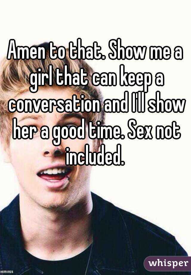 Amen to that. Show me a girl that can keep a conversation and I'll show her a good time. Sex not included. 