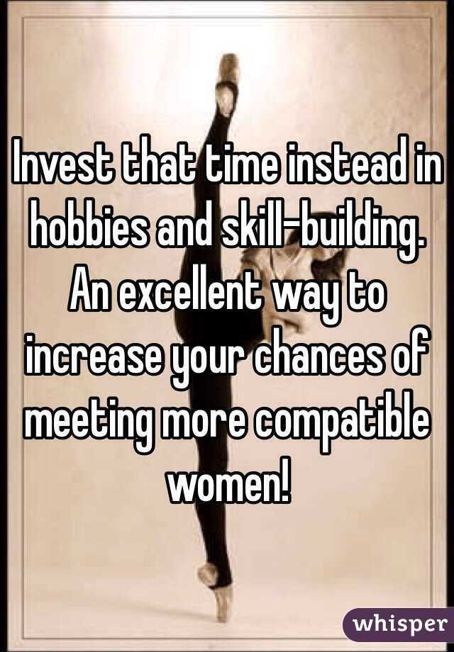 Invest that time instead in hobbies and skill-building. An excellent way to increase your chances of meeting more compatible women!