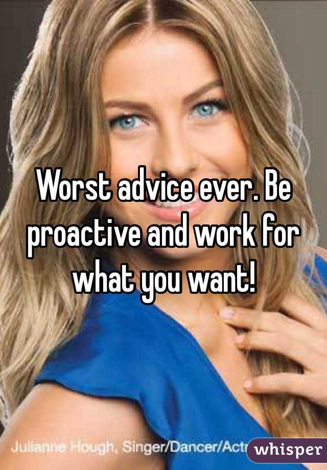 Worst advice ever. Be proactive and work for what you want!