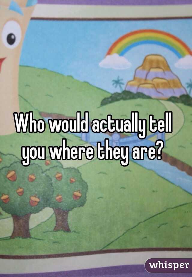 Who would actually tell you where they are?
