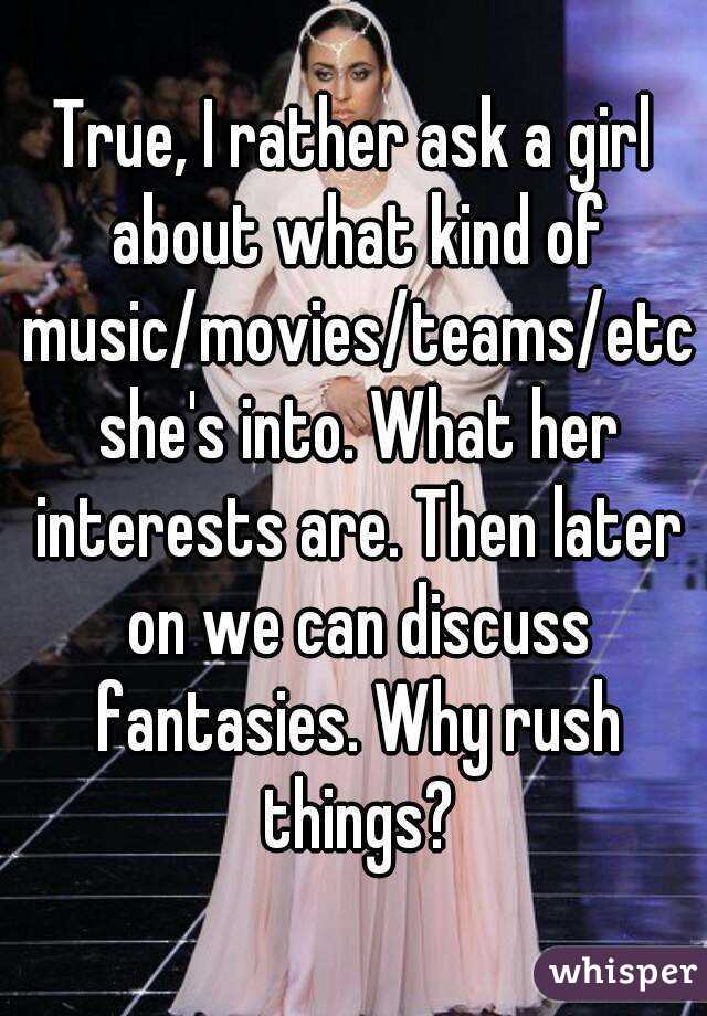 True, I rather ask a girl about what kind of music/movies/teams/etc she's into. What her interests are. Then later on we can discuss fantasies. Why rush things?
