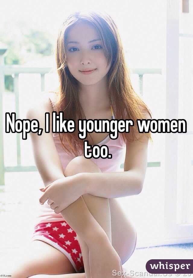 Nope, I like younger women
 too. 