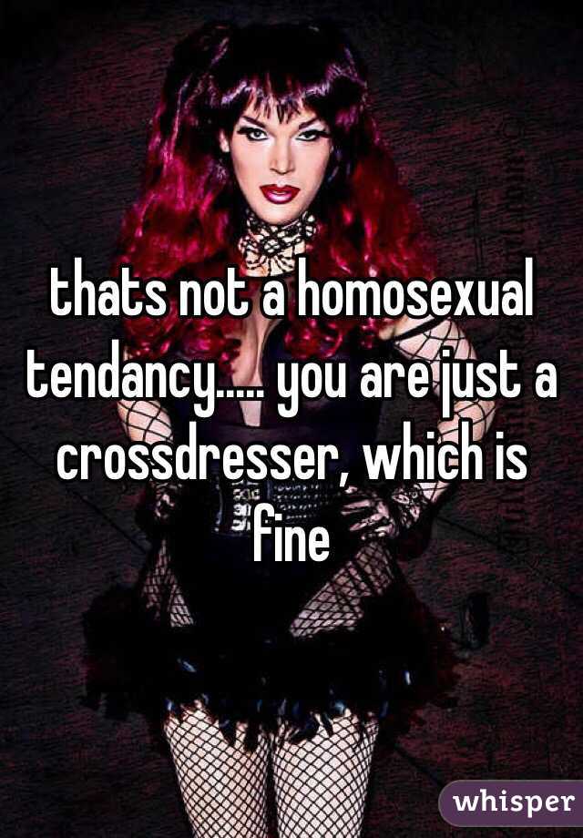 thats not a homosexual tendancy..... you are just a crossdresser, which is fine