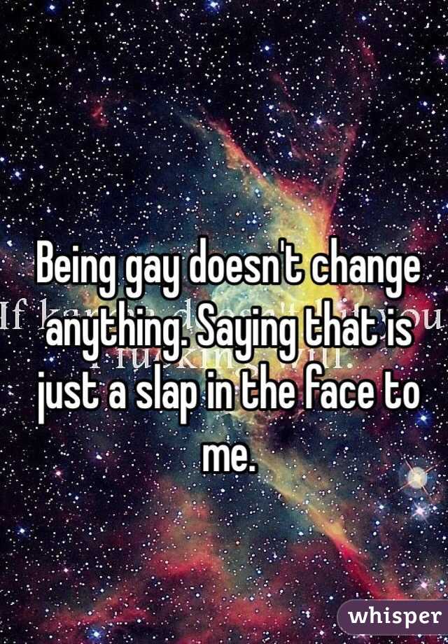 Being gay doesn't change anything. Saying that is just a slap in the face to me. 