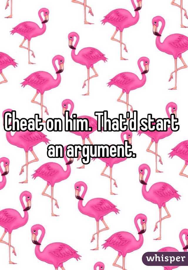 Cheat on him. That'd start an argument. 