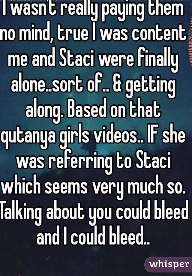 I wasn't really paying them no mind, true I was content me and Staci were finally alone..sort of.. & getting along. Based on that qutanya girls videos.. IF she was referring to Staci which seems very much so. Talking about you could bleed and I could bleed..