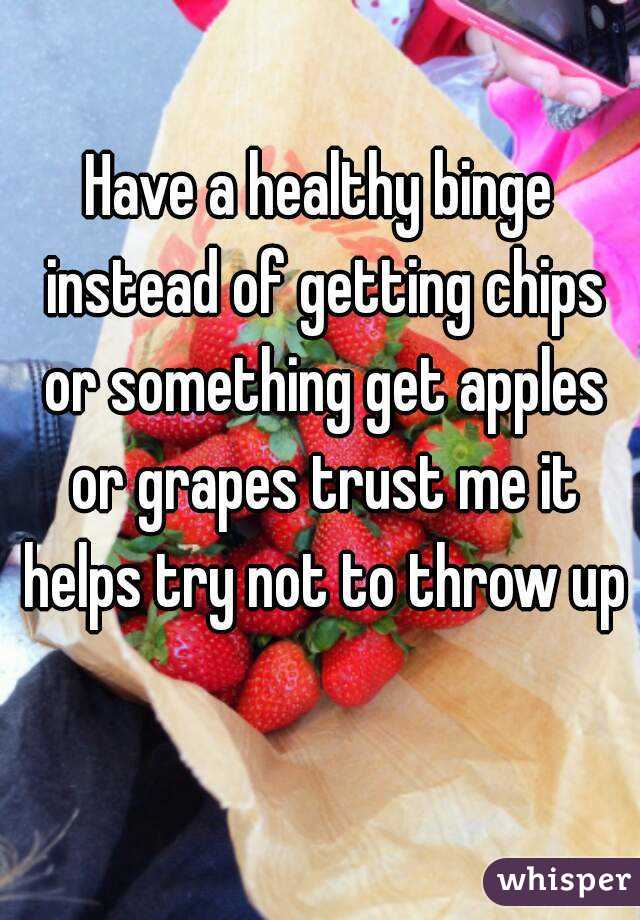 Have a healthy binge instead of getting chips or something get apples or grapes trust me it helps try not to throw up 