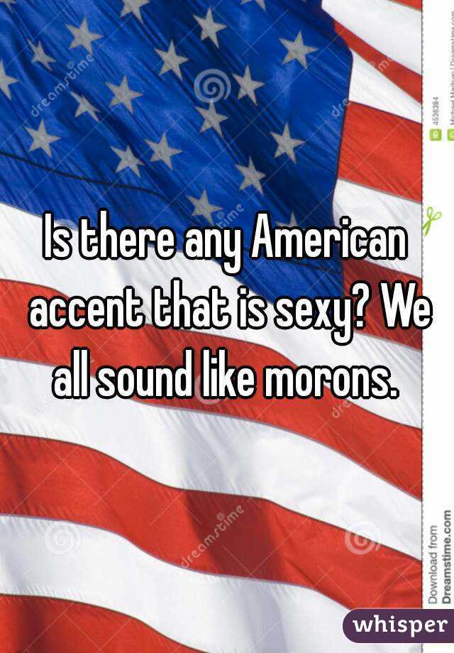 Is there any American accent that is sexy? We all sound like morons. 