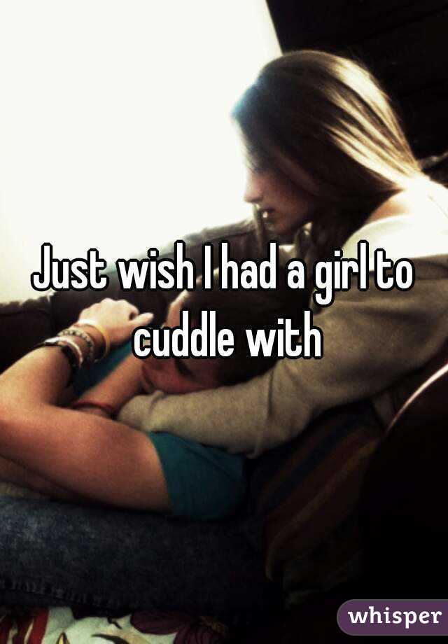 Just wish I had a girl to cuddle with