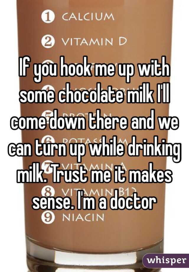 If you hook me up with some chocolate milk I'll come down there and we can turn up while drinking milk. Trust me it makes sense. I'm a doctor