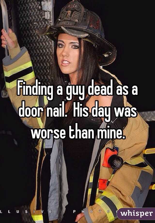 Finding a guy dead as a door nail.  His day was worse than mine.  