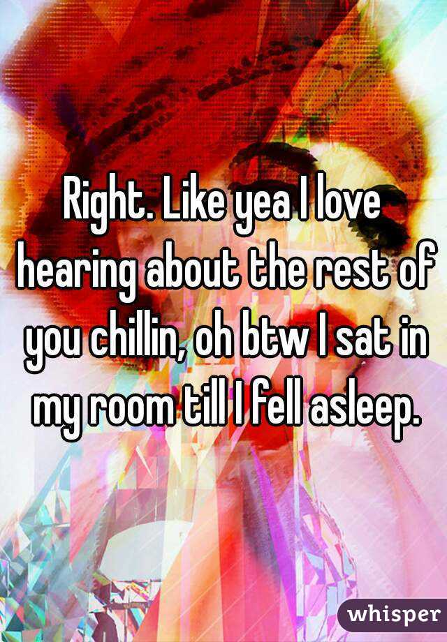 Right. Like yea I love hearing about the rest of you chillin, oh btw I sat in my room till I fell asleep.