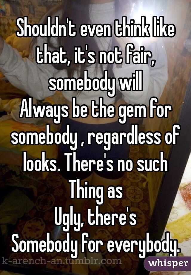Shouldn't even think like that, it's not fair, somebody will
Always be the gem for somebody , regardless of looks. There's no such
Thing as
Ugly, there's
Somebody for everybody.