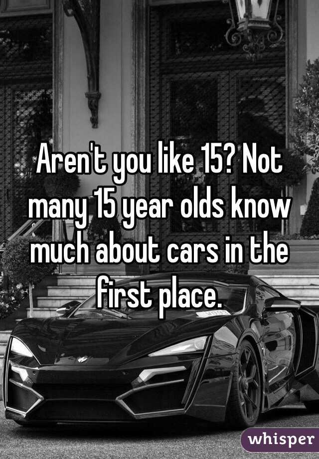 Aren't you like 15? Not many 15 year olds know much about cars in the first place. 