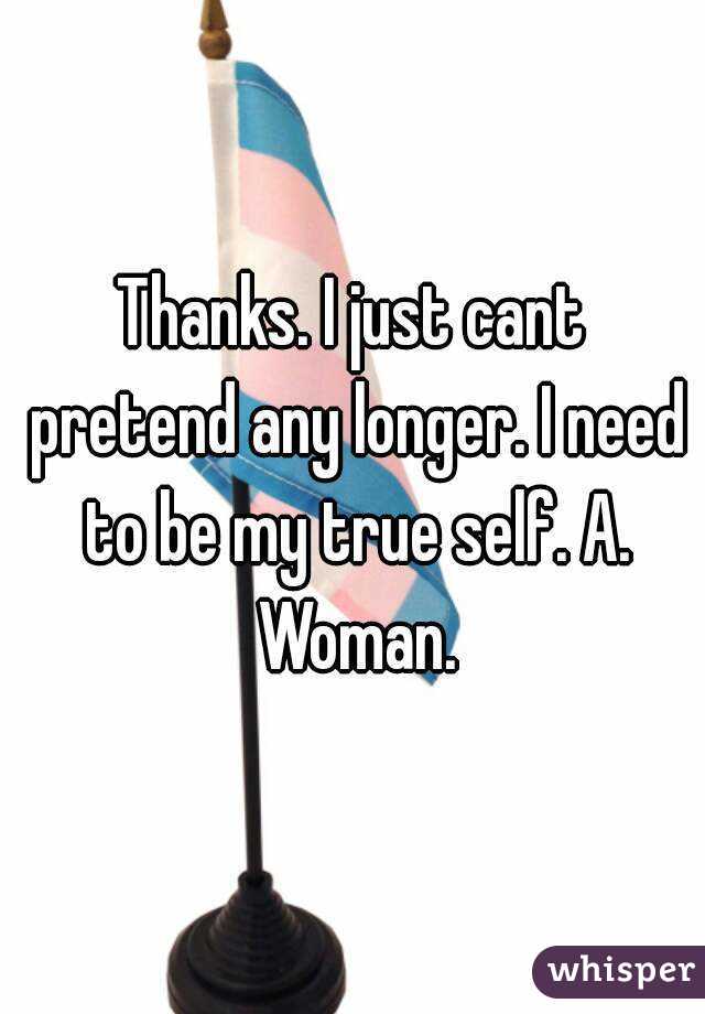 Thanks. I just cant pretend any longer. I need to be my true self. A. Woman.