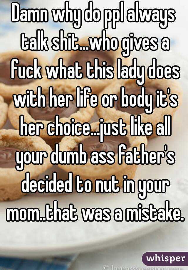Damn why do ppl always talk shit...who gives a fuck what this lady does with her life or body it's her choice...just like all your dumb ass father's decided to nut in your mom..that was a mistake. 