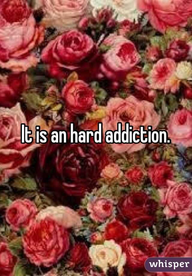 It is an hard addiction. 