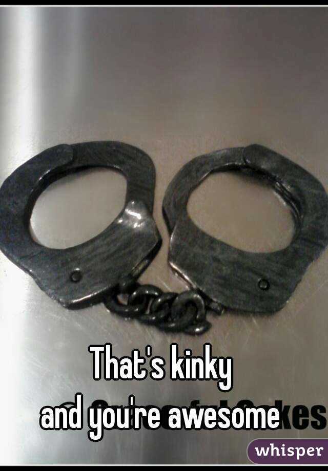 That's kinky 
and you're awesome 