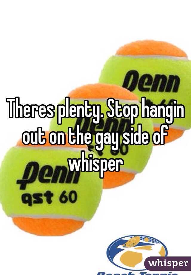 Theres plenty. Stop hangin out on the gay side of whisper