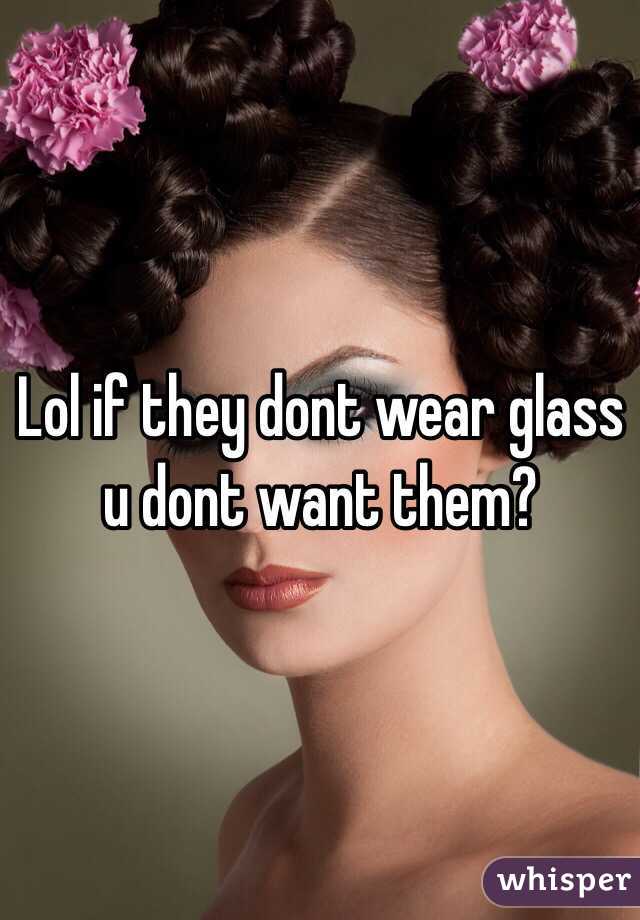 Lol if they dont wear glass u dont want them?