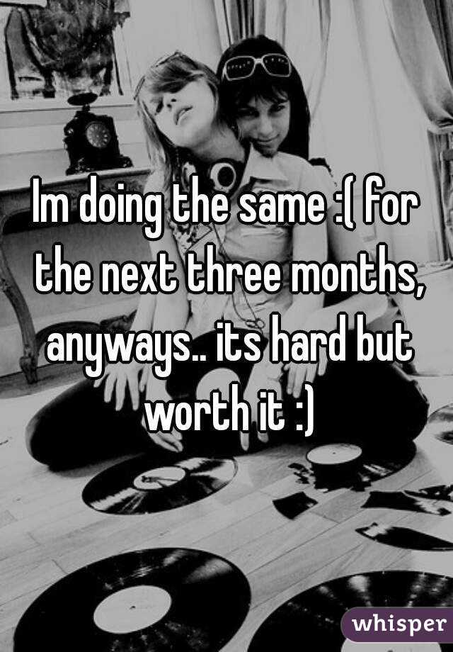 Im doing the same :( for the next three months, anyways.. its hard but worth it :)