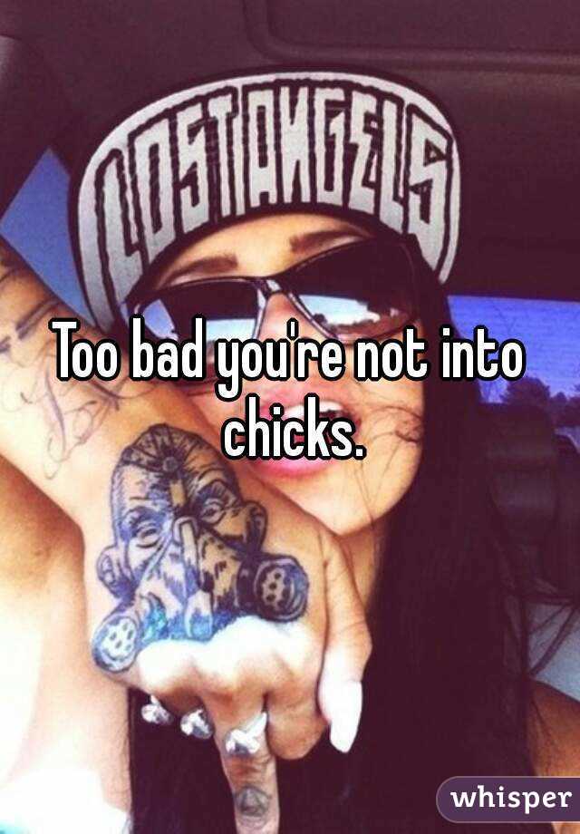 Too bad you're not into chicks.
