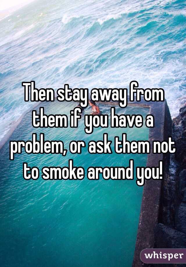 Then stay away from them if you have a problem, or ask them not to smoke around you!