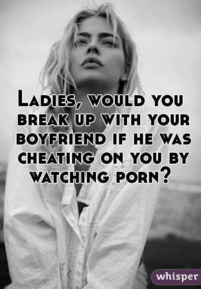 Ladies, would you break up with your boyfriend if he was cheating on you by watching porn? 