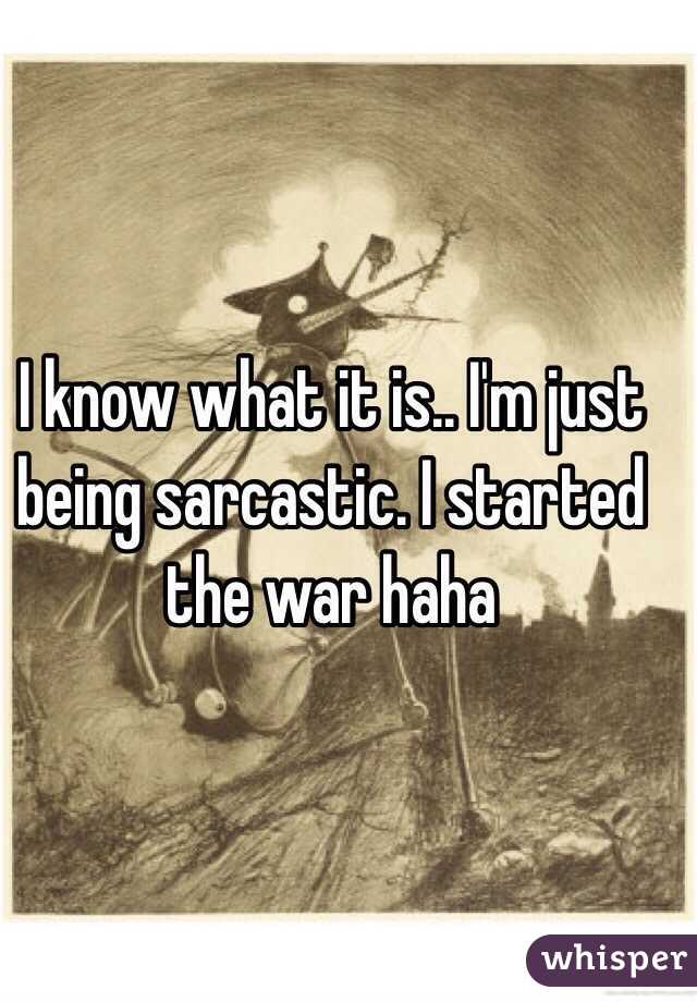I know what it is.. I'm just being sarcastic. I started the war haha