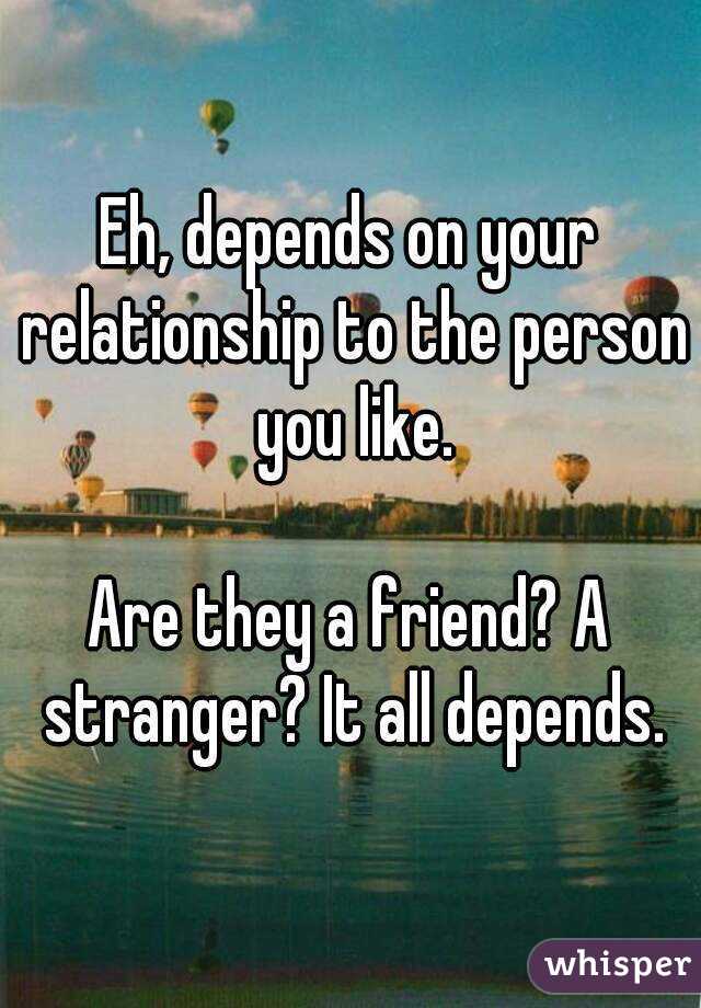 Eh, depends on your relationship to the person you like.

Are they a friend? A stranger? It all depends.