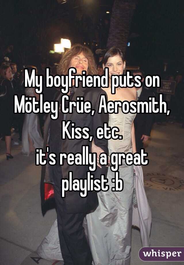 My boyfriend puts on Mötley Crüe, Aerosmith, Kiss, etc. 
it's really a great playlist :b 