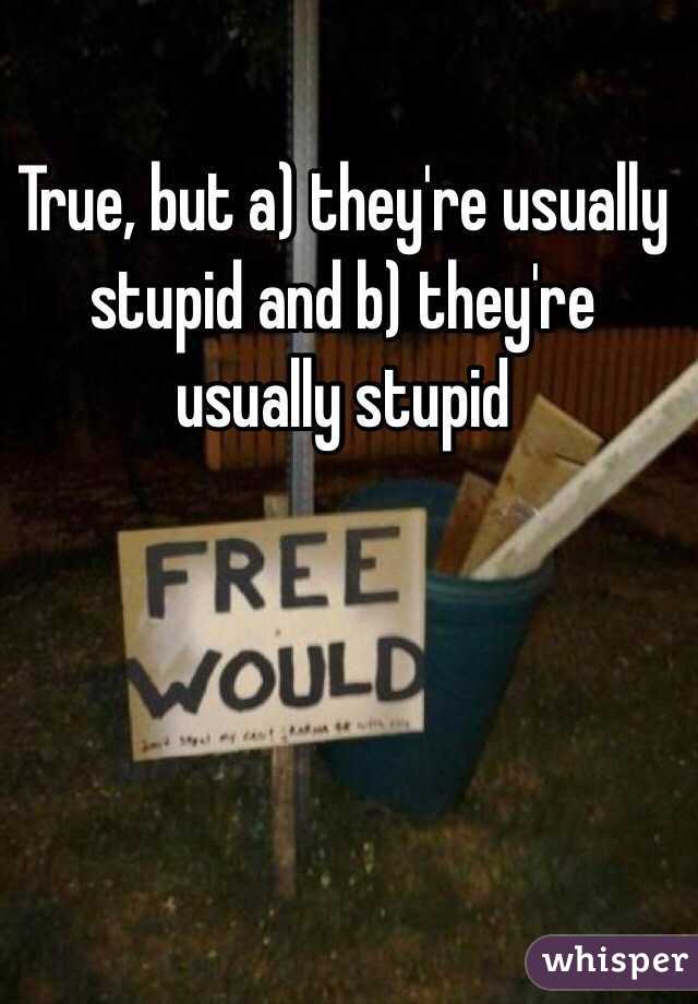 True, but a) they're usually stupid and b) they're usually stupid