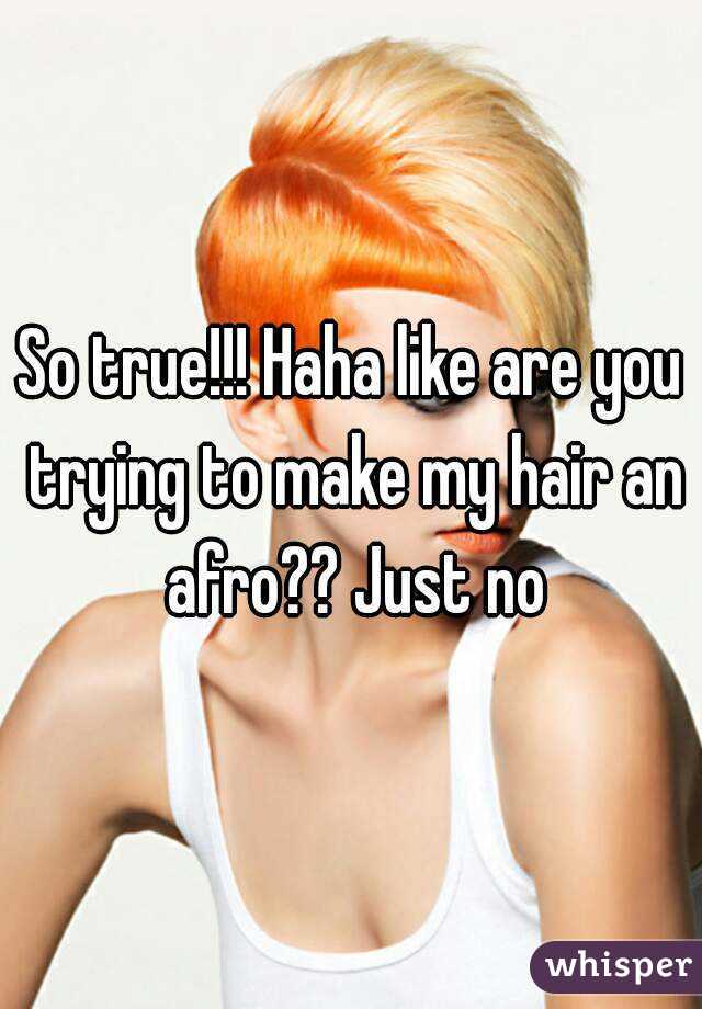 So true!!! Haha like are you trying to make my hair an afro?? Just no