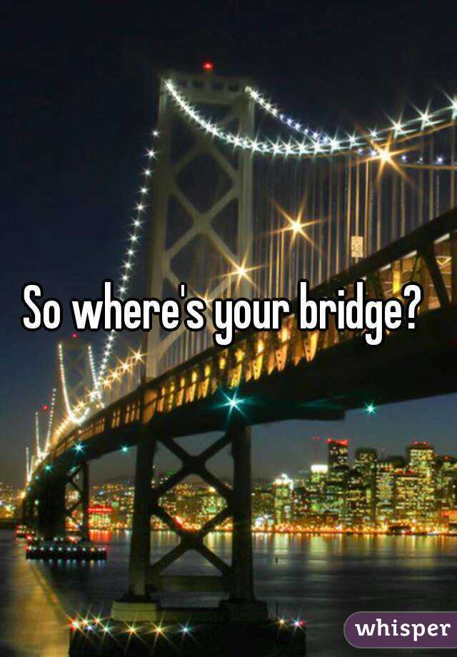 So where's your bridge? 