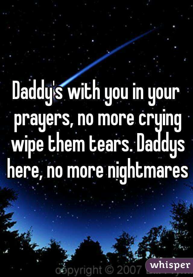 Daddy's with you in your prayers, no more crying wipe them tears. Daddys here, no more nightmares
