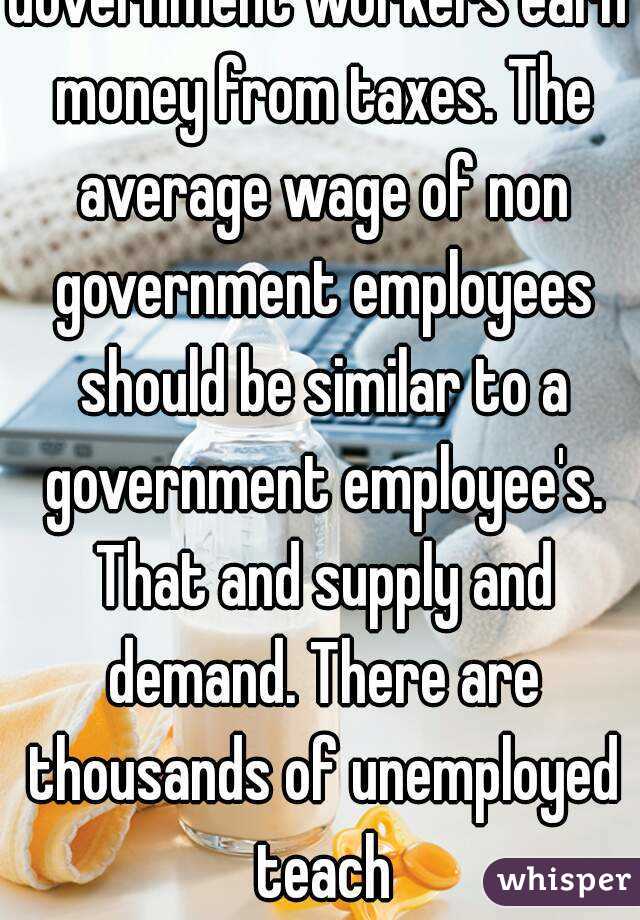 Government workers earn money from taxes. The average wage of non government employees should be similar to a government employee's. That and supply and demand. There are thousands of unemployed teach